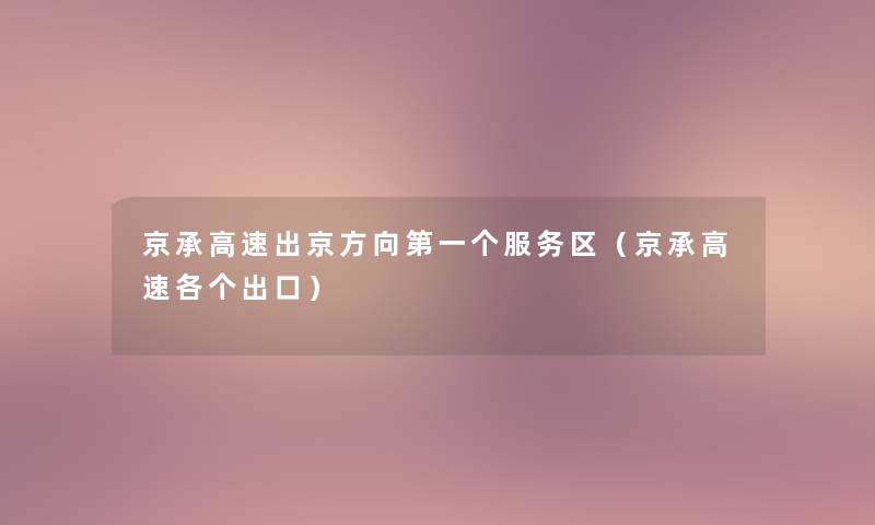 京承高速出京方向第一个服务区(京承高速各个出口) 京承高速出京方向第一个服务区(京承高速各个出口)