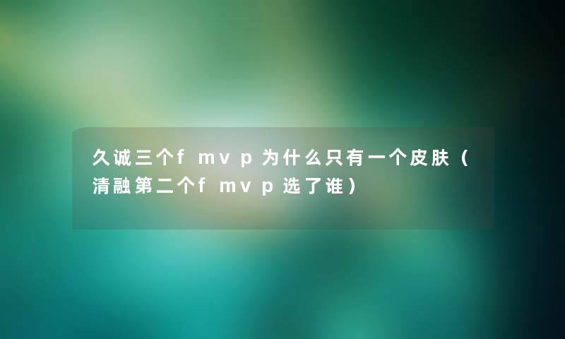 久诚三个fmvp为什么只有一个皮肤(清融第二个fmvp选了谁) 久诚三个fmvp为什么只有一个皮肤(清融第二个fmvp选了谁)