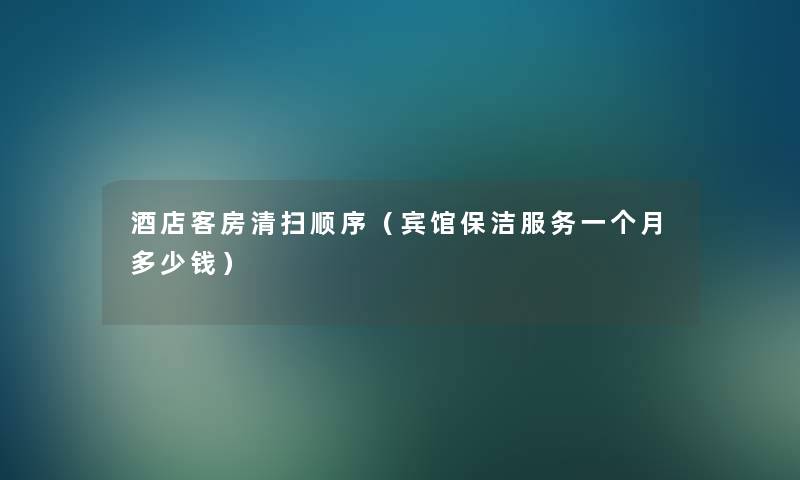 酒店客房清扫顺序(宾馆保洁服务一个月多少钱) 酒店客房清扫顺序(宾馆保洁服务一个月多少钱)