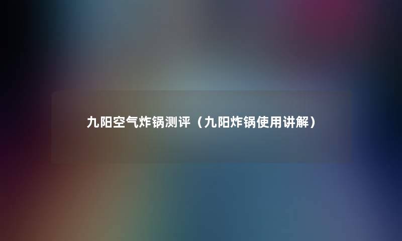 九阳空气炸锅测评(九阳炸锅使用讲解) 九阳空气炸锅测评(九阳炸锅使用讲解)