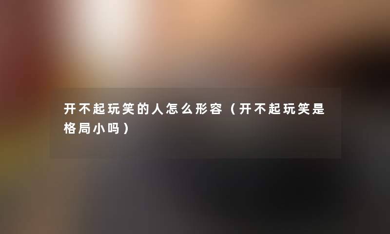 开不起玩笑的人怎么形容(开不起玩笑是格局小吗) 开不起玩笑的人怎么形容(开不起玩笑是格局小吗)