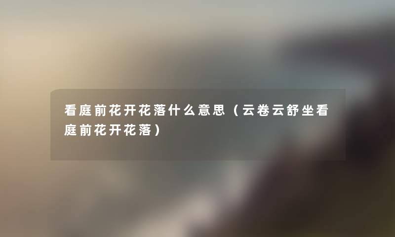 看庭前花开花落什么意思(云卷云舒坐看庭前花开花落) 看庭前花开花落什么意思(云卷云舒坐看庭前花开花落)