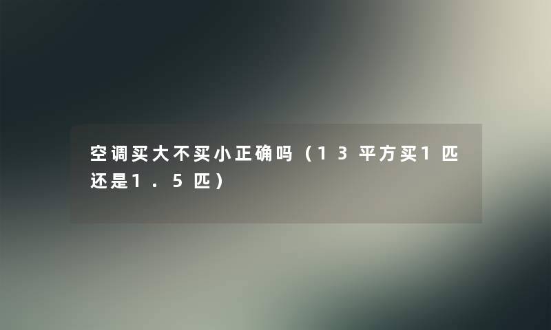 空调买大不买小正确吗(13平方买1匹还是1.5匹) 空调买大不买小正确吗(13平方买1匹还是1.5匹)