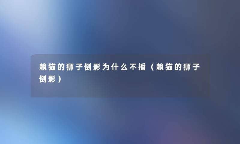 赖猫的狮子倒影为什么不播(赖猫的狮子倒影) 赖猫的狮子倒影为什么不播(赖猫的狮子倒影)