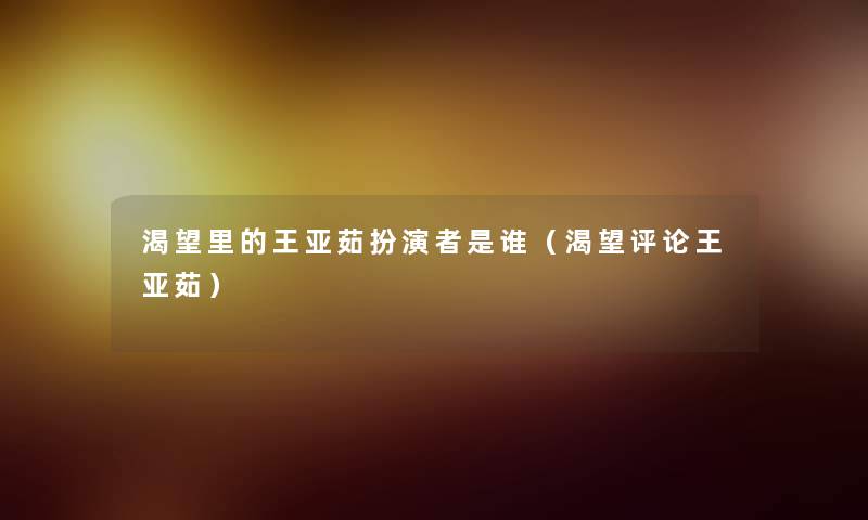 渴望里的王亚茹扮演者是谁(渴望评论王亚茹) 渴望里的王亚茹扮演者是谁(渴望评论王亚茹)