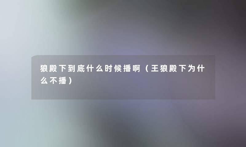 狼殿下到底什么时候播啊(王狼殿下为什么不播) 狼殿下到底什么时候播啊(王狼殿下为什么不播)