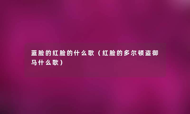 蓝脸的红脸的什么歌(红脸的多尔顿盗御马什么歌) 蓝脸的红脸的什么歌(红脸的多尔顿盗御马什么歌)