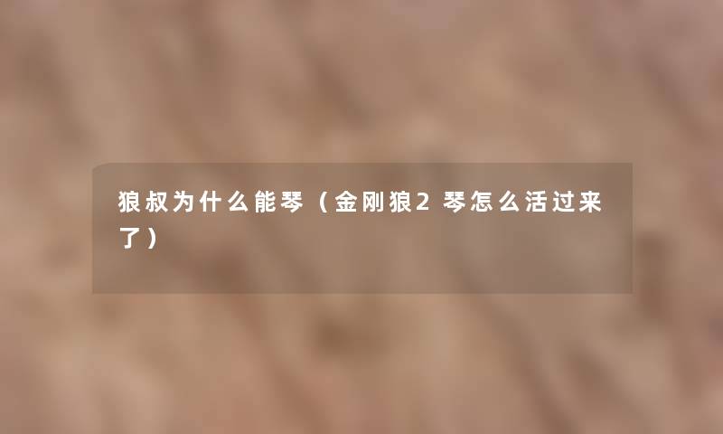 狼叔为什么能琴(金刚狼2琴怎么活过来了) 狼叔为什么能琴(金刚狼2琴怎么活过来了)