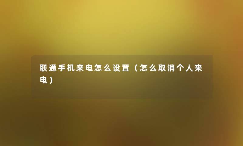 联通手机来电怎么设置(怎么取消个人来电) 联通手机来电怎么设置(怎么取消个人来电)