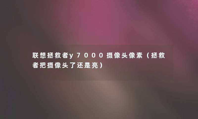 联想拯救者y7000摄像头像素(拯救者把摄像头了还是亮) 联想拯救者y7000摄像头像素(拯救者把摄像头了还是亮)