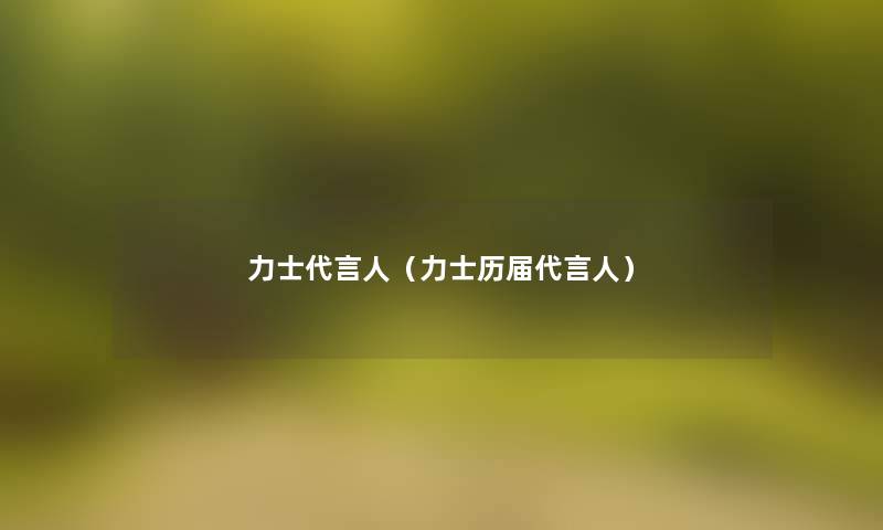 力士代言人(力士历届代言人) 力士代言人(力士历届代言人)