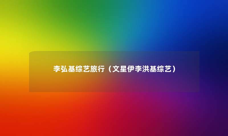 李弘基综艺旅行(文星伊李洪基综艺) 李弘基综艺旅行(文星伊李洪基综艺)