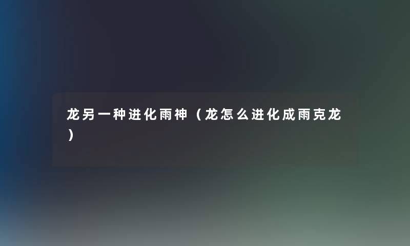 龙另一种进化雨神(龙怎么进化成雨克龙) 龙另一种进化雨神(龙怎么进化成雨克龙)