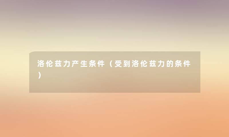 洛伦兹力产生条件(受到洛伦兹力的条件) 洛伦兹力产生条件(受到洛伦兹力的条件)