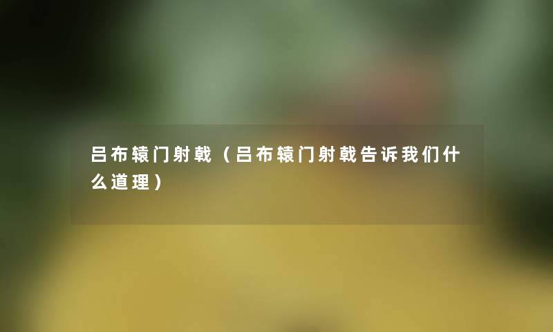 吕布辕门射戟(吕布辕门射戟告诉什么道理) 吕布辕门射戟(吕布辕门射戟告诉什么道理)