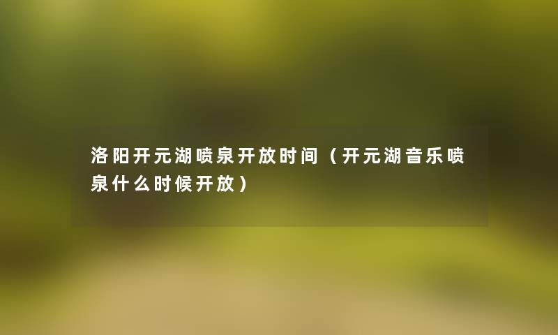 洛阳开元湖喷泉开放时间(开元湖音乐喷泉什么时候开放) 洛阳开元湖喷泉开放时间(开元湖音乐喷泉什么时候开放)