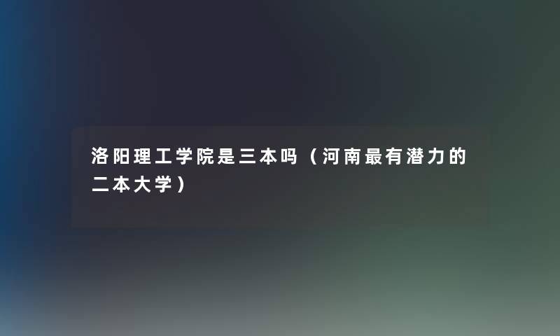洛阳理工学院是三本吗(河南有潜力的二本大学) 洛阳理工学院是三本吗(河南有潜力的二本大学)
