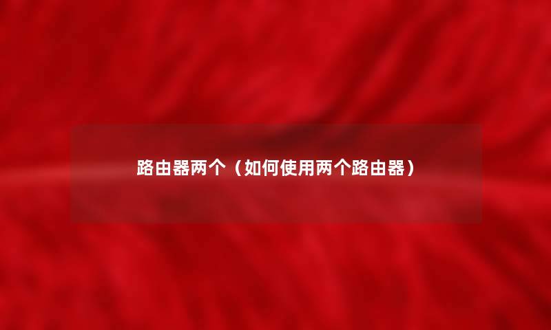 路由器两个(如何使用两个路由器) 路由器两个(如何使用两个路由器)