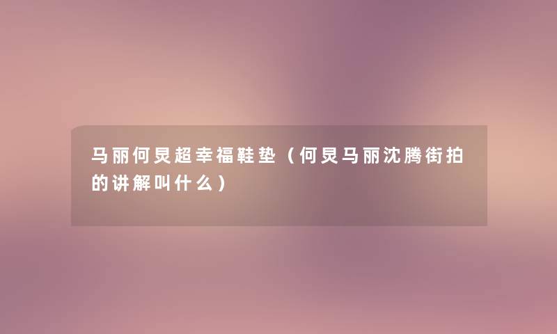 马丽何炅超幸福鞋垫(何炅马丽沈腾街拍的讲解叫什么) 马丽何炅超幸福鞋垫(何炅马丽沈腾街拍的讲解叫什么)