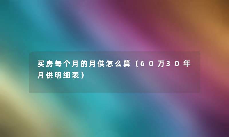 买房每个月的月供怎么算(60万30年月供明细表) 买房每个月的月供怎么算(60万30年月供明细表)