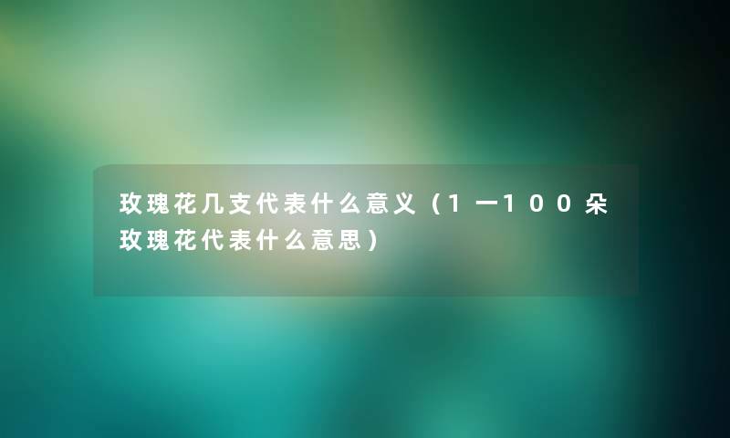 玫瑰花几支代表什么意义(1一100朵玫瑰花代表什么意思) 玫瑰花几支代表什么意义(1一100朵玫瑰花代表什么意思)