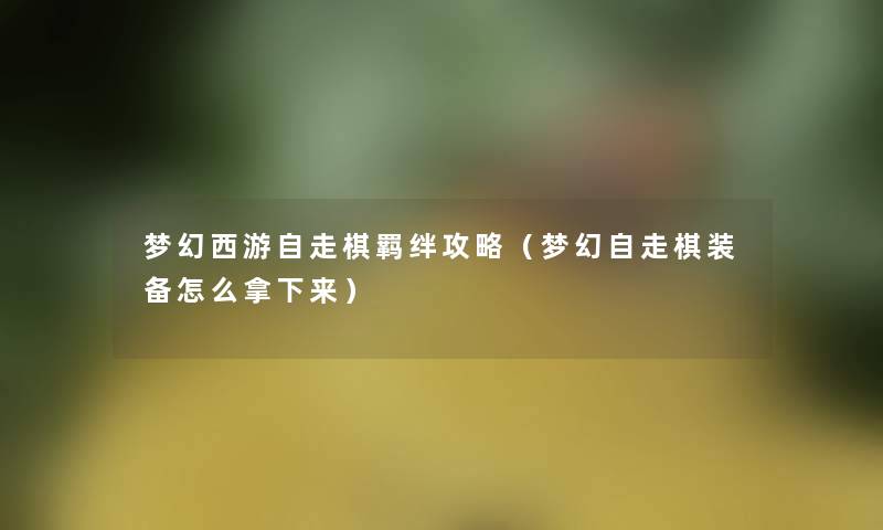 梦幻西游自走棋羁绊攻略(梦幻自走棋装备怎么拿下来) 梦幻西游自走棋羁绊攻略(梦幻自走棋装备怎么拿下来)
