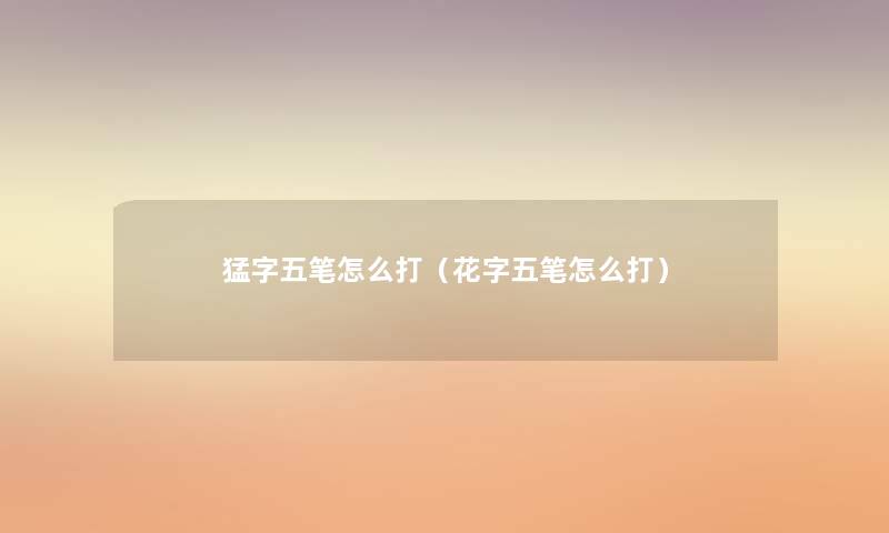 猛字五笔怎么打(花字五笔怎么打) 猛字五笔怎么打(花字五笔怎么打)