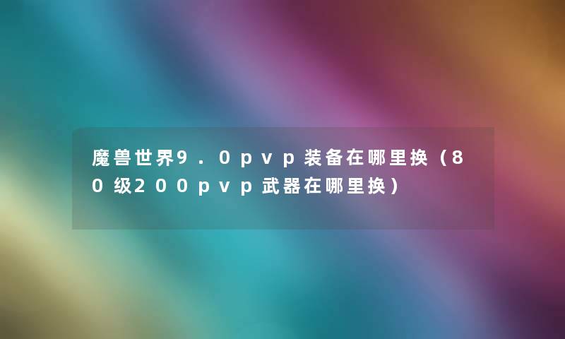 魔兽世界9.0pvp装备在哪里换(80级200pvp武器在哪里换) 魔兽世界9.0pvp装备在哪里换(80级200pvp武器在哪里换)