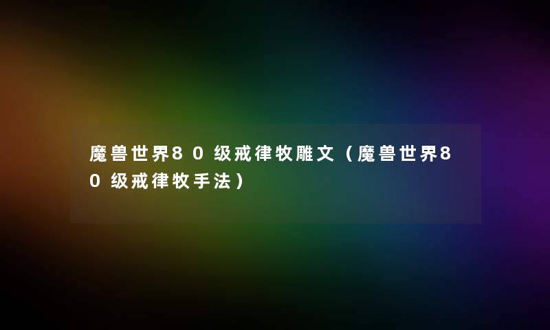 魔兽世界80级戒律牧雕文(魔兽世界80级戒律牧手法) 魔兽世界80级戒律牧雕文(魔兽世界80级戒律牧手法)
