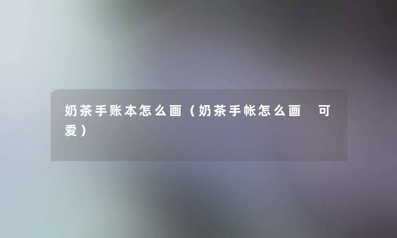 奶茶手账本怎么画(奶茶手帐怎么画 可爱) 奶茶手账本怎么画(奶茶手帐怎么画 可爱)