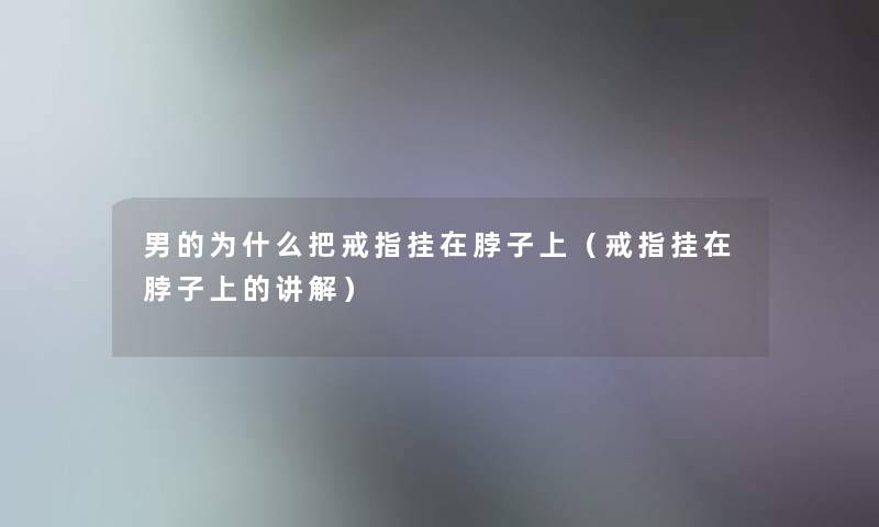 男的为什么把戒指挂在脖子上(戒指挂在脖子上的讲解) 男的为什么把戒指挂在脖子上(戒指挂在脖子上的讲解)