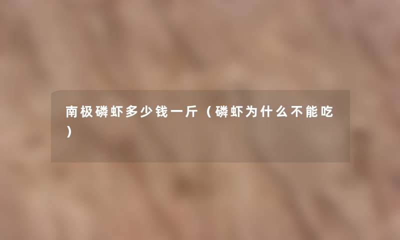 南极磷虾多少钱一斤(磷虾为什么不能吃) 南极磷虾多少钱一斤(磷虾为什么不能吃)