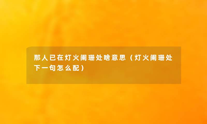 那人已在灯火阑珊处啥意思(灯火阑珊处下一句怎么配) 那人已在灯火阑珊处啥意思(灯火阑珊处下一句怎么配)