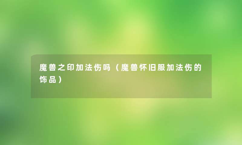魔兽之印加法伤吗(魔兽怀旧服加法伤的饰品) 魔兽之印加法伤吗(魔兽怀旧服加法伤的饰品)