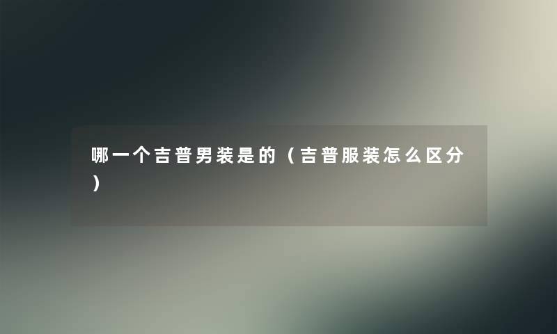 哪一个吉普男装是的（吉普服装怎么区分）