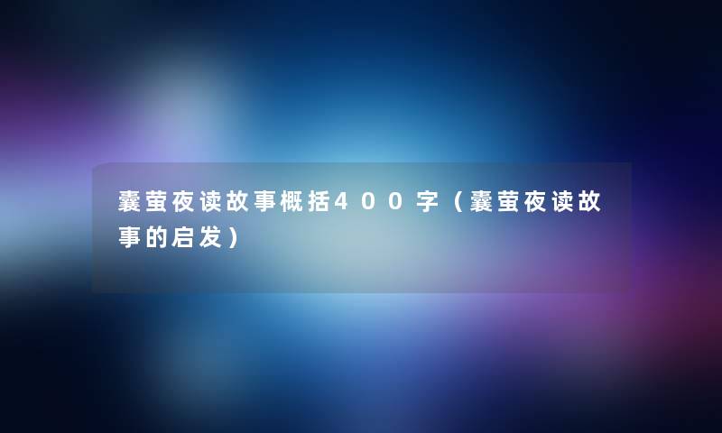 囊萤夜读故事概括400字(囊萤夜读故事的启发) 囊萤夜读故事概括400字(囊萤夜读故事的启发)