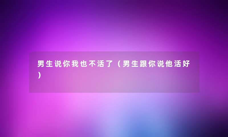 男生说你我也不活了（男生跟你说他活好）