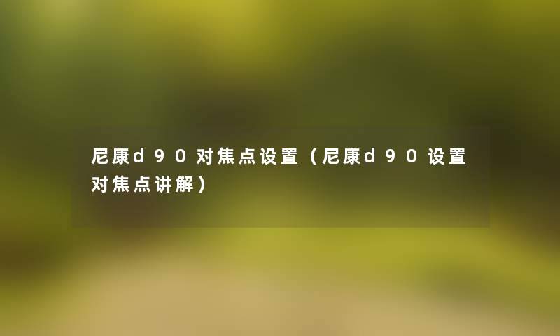 尼康d90对焦点设置(尼康d90设置对焦点讲解) 尼康d90对焦点设置(尼康d90设置对焦点讲解)