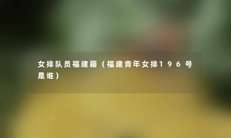 女排队员福建籍(福建青年女排196号是谁) 女排队员福建籍(福建青年女排196号是谁)