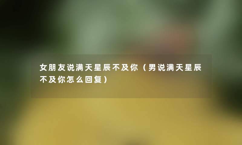 女朋友说满天星辰不及你(男说满天星辰不及你怎么回复) 女朋友说满天星辰不及你(男说满天星辰不及你怎么回复)