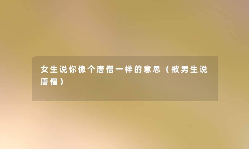 女生说你像个唐僧一样的意思(被男生说唐僧) 女生说你像个唐僧一样的意思(被男生说唐僧)