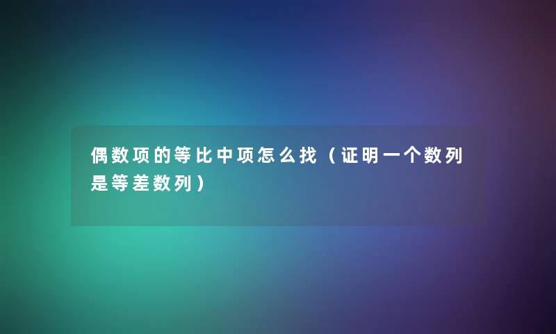 偶数项的等比中项怎么找(证明一个数列是等差数列) 偶数项的等比中项怎么找(证明一个数列是等差数列)