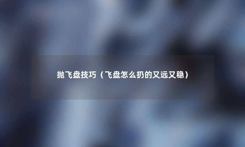 抛飞盘技巧(飞盘怎么扔的又远又稳) 抛飞盘技巧(飞盘怎么扔的又远又稳)