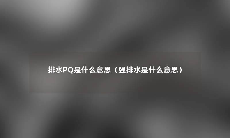 排水PQ是什么意思(强排水是什么意思) 排水PQ是什么意思(强排水是什么意思)