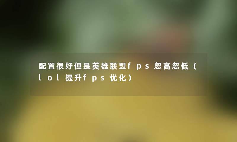 配置很好英雄联盟fps忽高忽低(lol提升fps优化) 配置很好英雄联盟fps忽高忽低(lol提升fps优化)