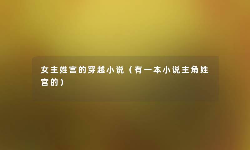 女主姓宫的穿越小说(有一本小说主角姓宫的) 女主姓宫的穿越小说(有一本小说主角姓宫的)