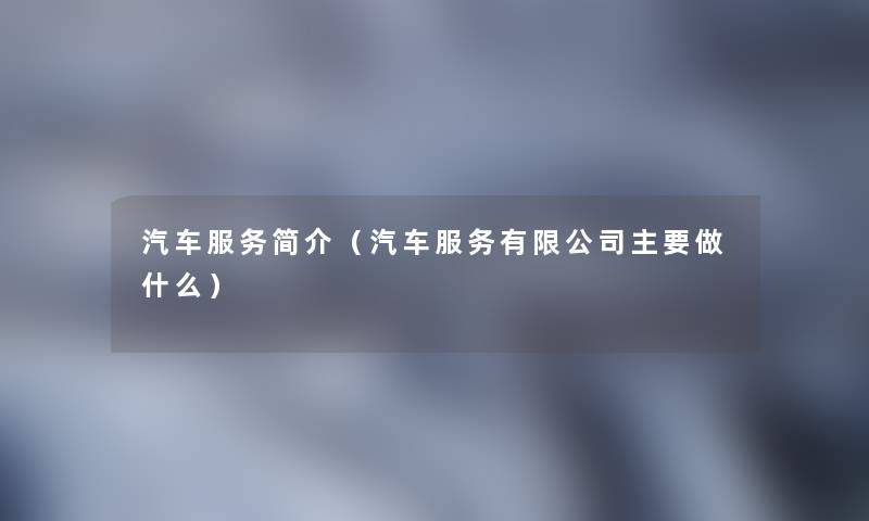 汽车服务简介(汽车服务有限公司主要做什么) 汽车服务简介(汽车服务有限公司主要做什么)