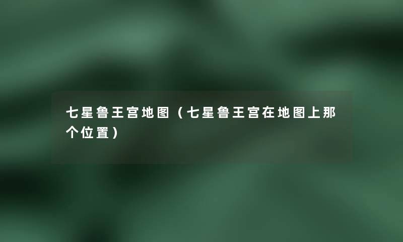七星鲁王宫地图（七星鲁王宫在地图上那个位置）