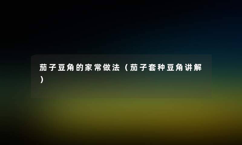 茄子豆角的家常做法(茄子套种豆角讲解) 茄子豆角的家常做法(茄子套种豆角讲解)