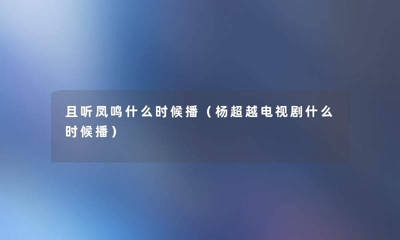 且听凤鸣什么时候播(杨超越电视剧什么时候播) 且听凤鸣什么时候播(杨超越电视剧什么时候播)